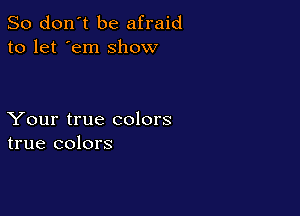So don't be afraid
to let 'em show

Your true colors
true colors