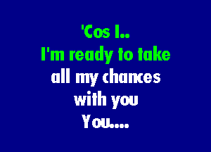'Cos l..
I'm ready to lake

all my (hames
with you
You...
