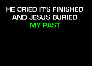 HE DRIED ITS FINISHED
AND JESUS BURIED
MY PAST