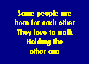Some people are
bom I01 each other

They love Io walk
Holding lhe
other one