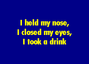 I held my nose,

I dosed my eyes,
I Iwk a drink
