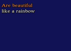 Are beautiful
like a rainbow