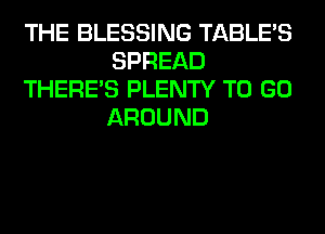 THE BLESSING TABLE'S
SPREAD
THERE'S PLENTY TO GO
AROUND