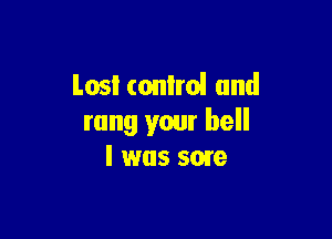 lost control and

rung your hell
I was sow