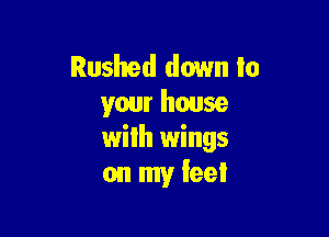 Rushed down to
your house

with wings
on my lee!