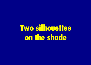 Two silhouettes

on lhe shade