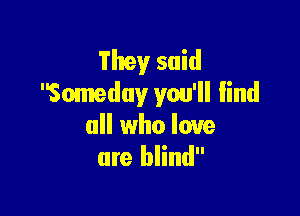 They said
'Someduy you'll Iind

all who love
are blind