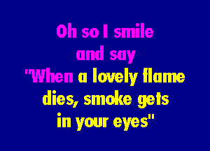 and say

'When a lovely Hume
dies, smoke gets
in your eyes