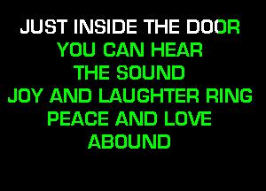 JUST INSIDE THE DOOR
YOU CAN HEAR
THE SOUND
JOY AND LAUGHTER RING
PEACE AND LOVE
ABOUND