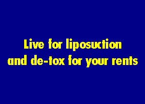 Live I01 liposurlion

and de-on fm your rents