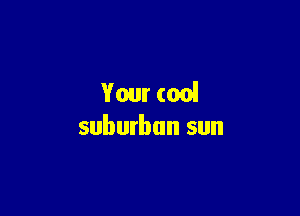 Your (00!

suburban sun