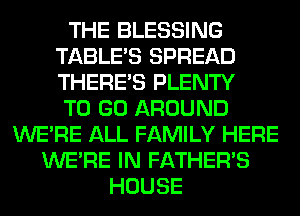 THE BLESSING
TABLE'S SPREAD
THERE'S PLENTY
TO GO AROUND

WERE ALL FAMILY HERE
WERE IN FATHER'S
HOUSE