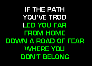 IF THE PATH
YOU'VE TROD
LED YOU FAR
FROM HOME
DOWN A ROAD 0F FEAR
WHERE YOU
DON'T BELONG