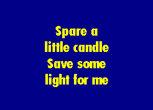 Spare a
lillle candle

Save some
light I01 me