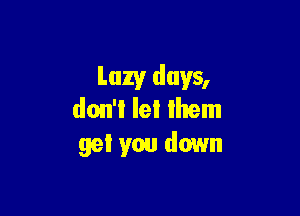 Lazy days,

don't lel Ihem
ya! you down