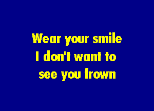 Wear your smile

I don't wan! Io
see you frown