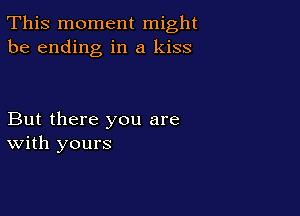 This moment might
be ending in a kiss

But there you are
With yours