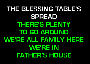 THE BLESSING TABLE'S
SPREAD
THERE'S PLENTY
TO GO AROUND
WERE ALL FAMILY HERE
WERE IN
FATHER'S HOUSE