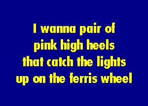 I wanna pair 0!
pink high heels

that catch the lights
up on the lerris wheel