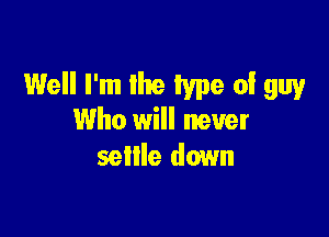 Well I'm Ilte type of guy

Who will never
sellle down