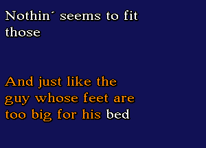 Nothin' seems to fit
those

And just like the
guy whose feet are
too big for his bed