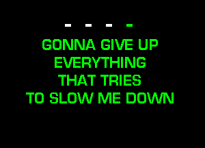 GONNA GIVE UP
EVERYTHING

THAT TRIES
T0 SLOW ME DOWN