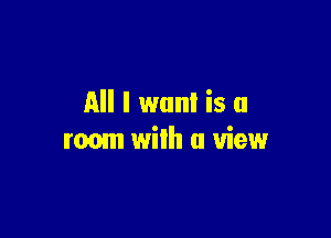 All I wan! is a

room wilh a view
