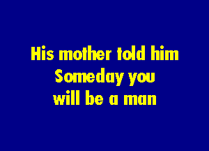 His moilter told him

Someday you
will he a man