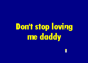 Don't stop loving

me daddy