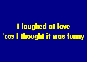 I laughed at love

'(05 I thought it was funny