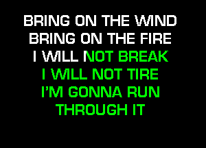 BRING ON THE WIND
BRING ON THE FIRE
I 1'WILL NUT BREAK

I VVILL NOT TIRE
I'M GONNA RUN
THROUGH IT