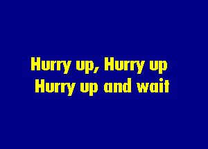 Hurry up, Hurry up

Hurry up and wait