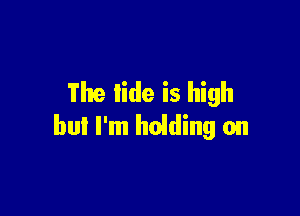 The tide is high

but I'm heiding on