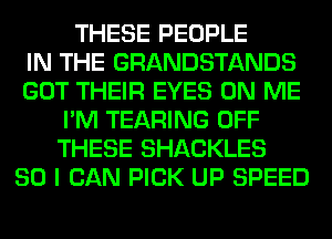 THESE PEOPLE
IN THE GRANDSTANDS
GOT THEIR EYES ON ME
I'M TEARING OFF
THESE SHACKLES
SO I CAN PICK UP SPEED