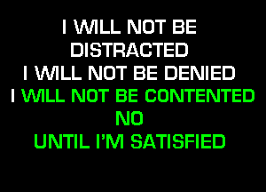 I WILL NOT BE
DISTRACTED

I WILL NOT BE DENIED
l VUILL NOT BE CONTENTED

N0
UNTIL I'M SATISFIED