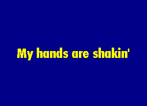 My hands are shukin'