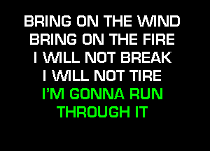 BRING ON THE WIND
BRING ON THE FIRE
I 1'WILL NUT BREAK

I VVILL NOT TIRE
I'M GONNA RUN
THROUGH IT