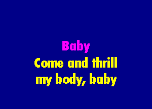 Come and thrill
my body, baby