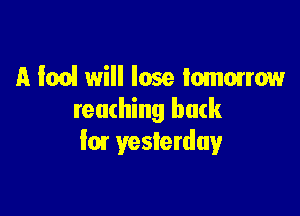 A fool will lose tomorrow

reaching bark
I01 yesterday