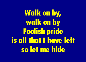 Walk on by,
walk on by

Foalish pride
is all Ihui I have lell
so lel me hide