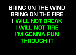 BRING ON THE WIND
BRING ON THE FIRE
I 1'WILL NUT BREAK

I VVILL NOT TIRE
I'M GONNA RUN
THROUGH IT