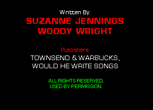 Written By.

SUZANNE JENNINGS
WOODY WRIGHT

Publishers
TOWNSEND aWARBUCKS.
WOULD HE WRITE SONGS

ALL RIGHTS RESERVED

USED BY PERMISSION l