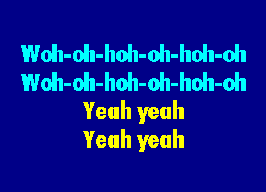 Woh-oh-hoh-oh-hoh-oh
Woh-oh-hoh-oh-hoh-oh

Yeah yeah
Yeah yeah