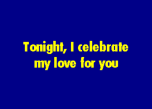 Tonight, I celebrate

my love fm' you