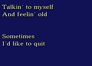Talkin' to myself
And feelin' old

Sometimes
I'd like to quit
