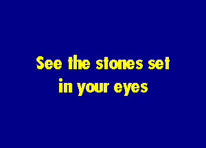 See lhe stones set

in your eyes