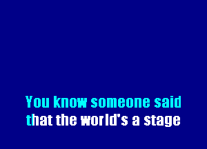 YOU know someone said
that the WOI'IU'S 8 stage