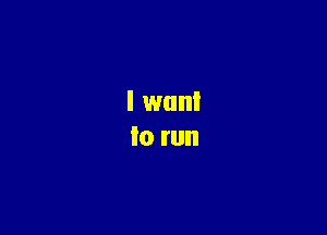 I want
to run