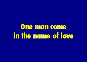 One man come

in the name of love
