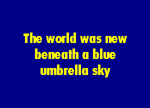 The wmld was new

benealh a blue
umbrella sky